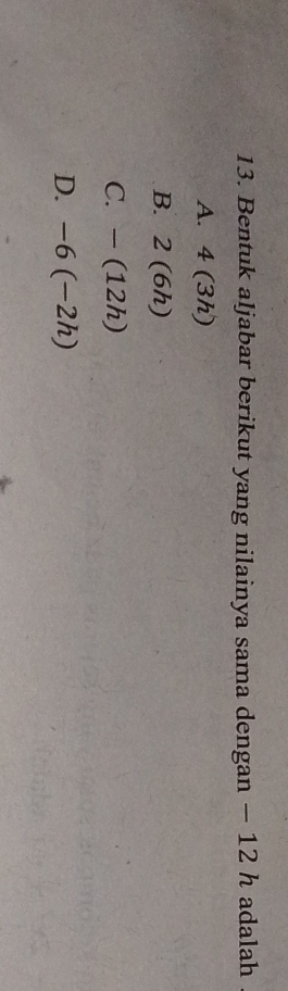 Bentuk aljabar berikut yang nilainya sama dengan — 12 h adalah .
A. 4(3h)
B. 2(6h)
C. -(12h)
D. -6(-2h)
