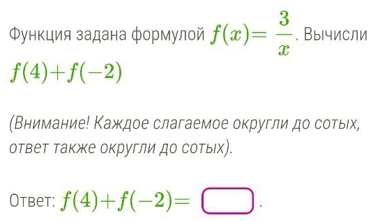 Φункция задана формулой f(x)= 3/x . Вычисли
f(4)+f(-2)
(Внимание! Κаждое слагаемое округли до сотьιх, 
ответ также округли до сотыιх). 
Otbet: f(4)+f(-2)=□.