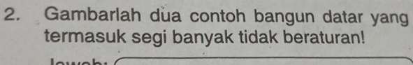 Gambarlah dua contoh bangun datar yang 
termasuk segi banyak tidak beraturan!