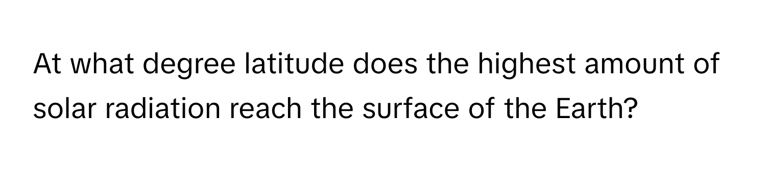 At what degree latitude does the highest amount of solar radiation reach the surface of the Earth?