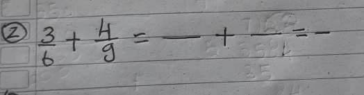  3/6 + 4/9 =frac +frac = __