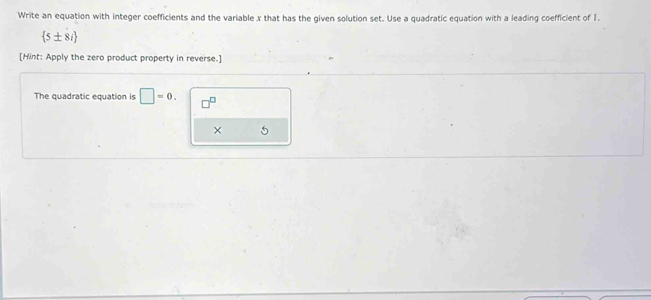 Write an equation with integer coefficients and the variable x that has the given solution set. Use a quadratic equation with a leading coefficient of 1.
 5± 8i
[Hint: Apply the zero product property in reverse.] 
The quadratic equation is □ =0. □^(□)
× 5