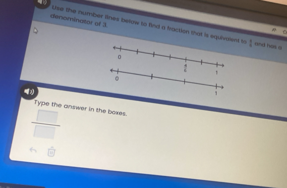 denominator of 3.
Use the number lines below to find a fraction that is equival to  4/8  and has a
Y
Type the answer in the boxes.
 □ /□  
a