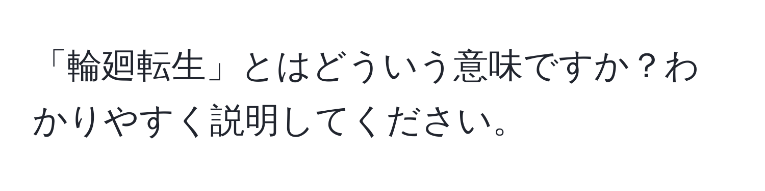 「輪廻転生」とはどういう意味ですか？わかりやすく説明してください。