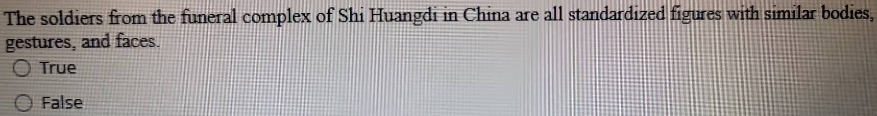 The soldiers from the funeral complex of Shi Huangdi in China are all standardized figures with similar bodies,
gestures, and faces.
True
False