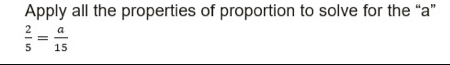 Apply all the properties of proportion to solve for the “ a ”
 2/5 = a/15 