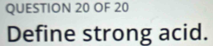 OF 20 
Define strong acid.