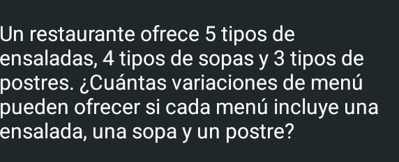 Un restaurante ofrece 5 tipos de 
ensaladas, 4 tipos de sopas y 3 tipos de 
postres. ¿Cuántas variaciones de menú 
pueden ofrecer si cada menú incluye una 
ensalada, una sopa y un postre?