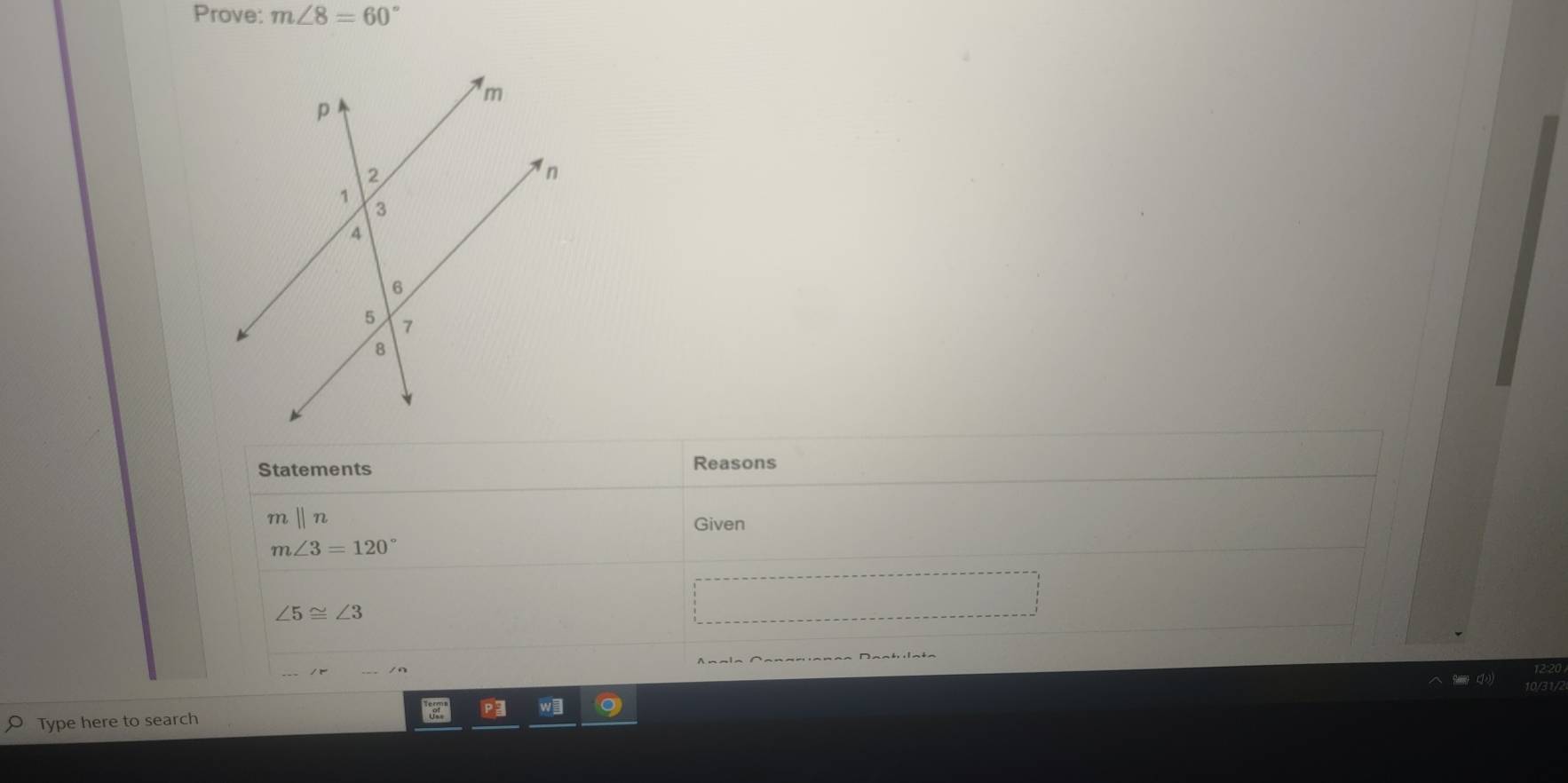 Prove: m∠ 8=60°
Statements Reasons
mparallel n
Given
m∠ 3=120°
∠ 5≌ ∠ 3
Type here to search