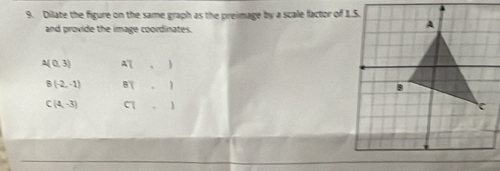 Dilate the figure on the same graph as the preimage by a scale factor of 1.5. 
and provide the image coordinates.
A(0,3). AC )
B(-2,-1) B'( 、 )
C(4,-3) C , )