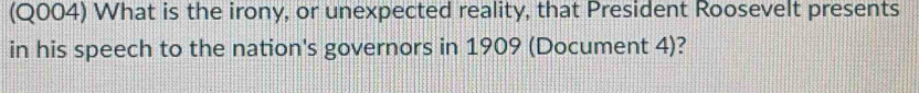 (Q004) What is the irony, or unexpected reality, that President Roosevelt presents 
in his speech to the nation's governors in 1909 (Document 4)?