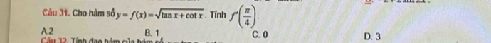 Cho hàm số y=f(x)=sqrt(tan x+cot x) Tính f'( π /4 ).
A. 2 B. 1 C. 0
Câu 32. Tính đạo hàm của bảm D. 3