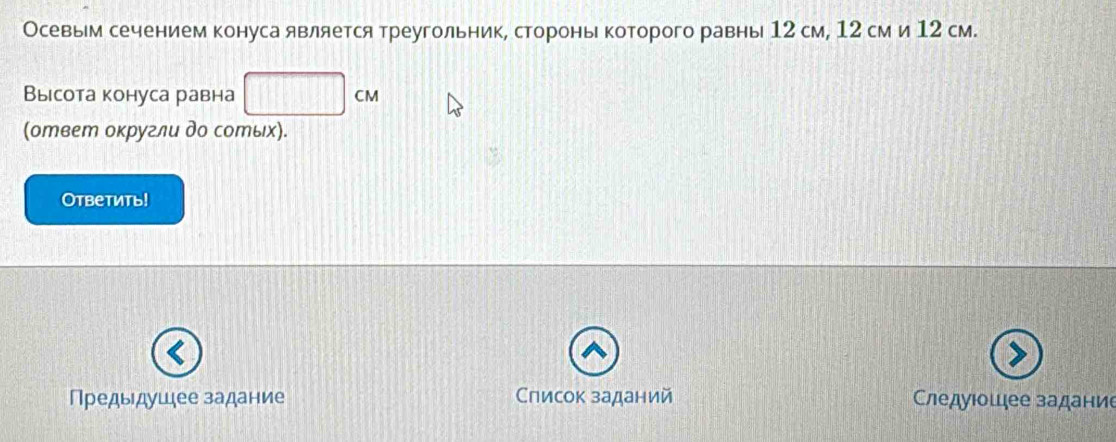 Осевым сечением конуса является треугольник, сторонь которого равны 12 см, 12 см и 12 см. 
Высота конуса равна 
(ответ оκругли до сотых). 
Otbетить! 
Предыдушдее задание Слисок заданий Следуюошее задание