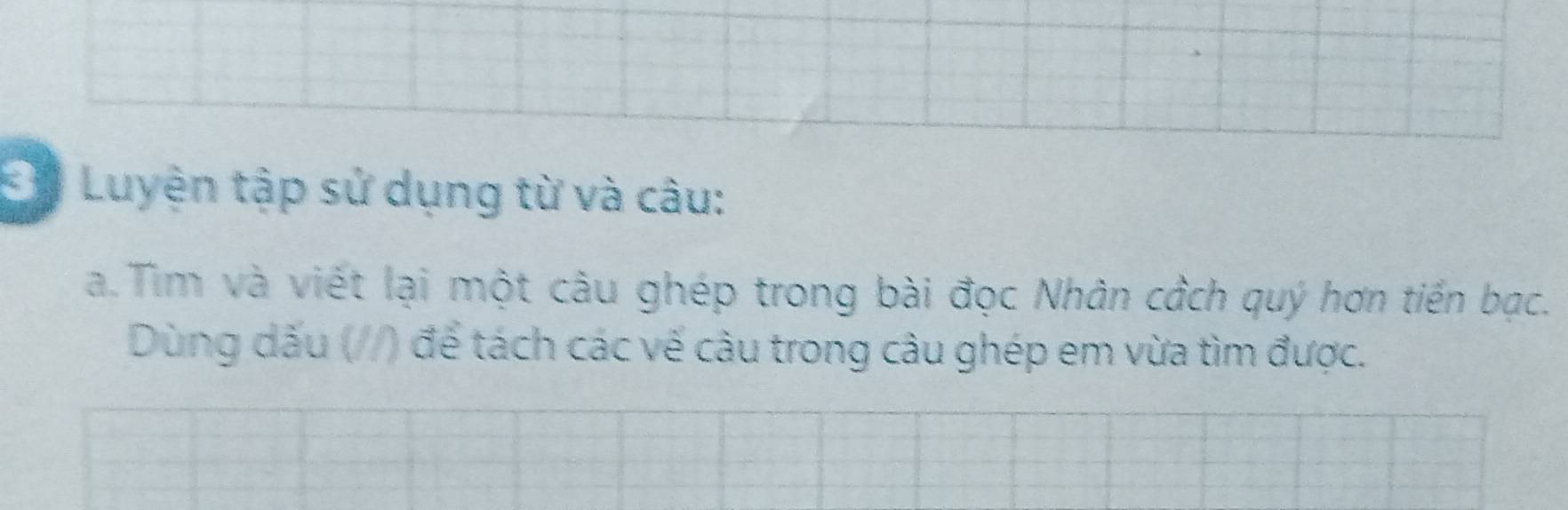 3ộ Luyện tập sử dụng từ và câu: 
a. Tìm và viết lại một câu ghép trong bài đọc Nhân cầch quý hơn tiến bạc. 
Dùng dấu (//) để tách các vế câu trong câu ghép em vừa tìm được.