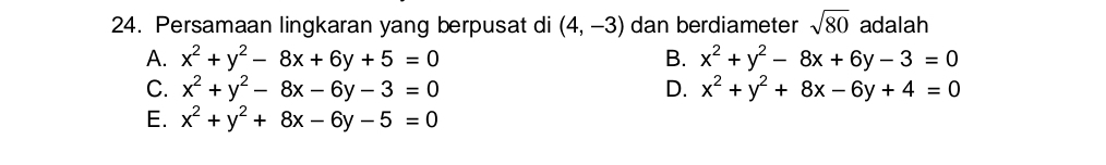 Persamaan lingkaran yang berpusat di (4,-3) dan berdiameter sqrt(80) adalah
A. x^2+y^2-8x+6y+5=0 B. x^2+y^2-8x+6y-3=0
C. x^2+y^2-8x-6y-3=0 D. x^2+y^2+8x-6y+4=0
E. x^2+y^2+8x-6y-5=0