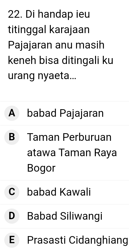 Di handap ieu
titinggal karajaan
Pajajaran anu masih
keneh bisa ditingali ku
urang nyaeta...
A babad Pajajaran
B Taman Perburuan
atawa Taman Raya
Bogor
C babad Kawali
D Babad Siliwangi
E Prasasti Cidanghiang