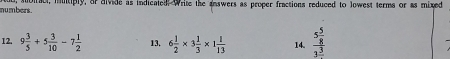 numbers . soiact, mntiply, or divide as indicated. Write the answers as proper fractions reduced to lowest terms or as mixed 
12. 9 3/5 +5 3/10 -7 1/2  13. 6 1/2 * 3 1/3 * 1 1/13  14. frac 5 5/8 3frac 3