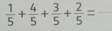  1/5 + 4/5 + 3/5 + 2/5 = _