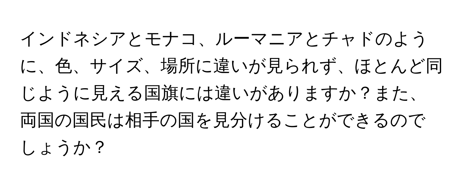 インドネシアとモナコ、ルーマニアとチャドのように、色、サイズ、場所に違いが見られず、ほとんど同じように見える国旗には違いがありますか？また、両国の国民は相手の国を見分けることができるのでしょうか？