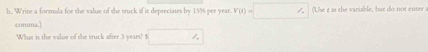 Write a formula for the value of the truck if it depreciates by 15% per year. V(t)=□ (Use t as the variable, but do not enter a 
comma.) 
What is the value of the truck after 3 years? $