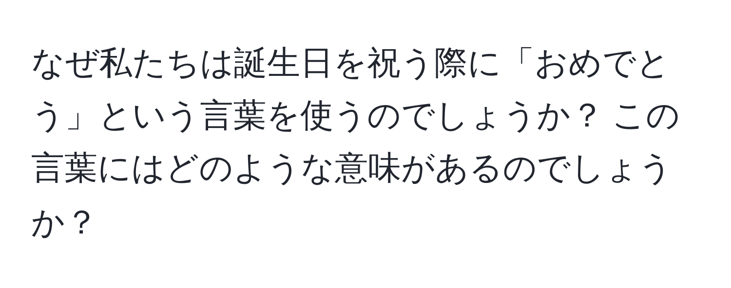 なぜ私たちは誕生日を祝う際に「おめでとう」という言葉を使うのでしょうか？ この言葉にはどのような意味があるのでしょうか？