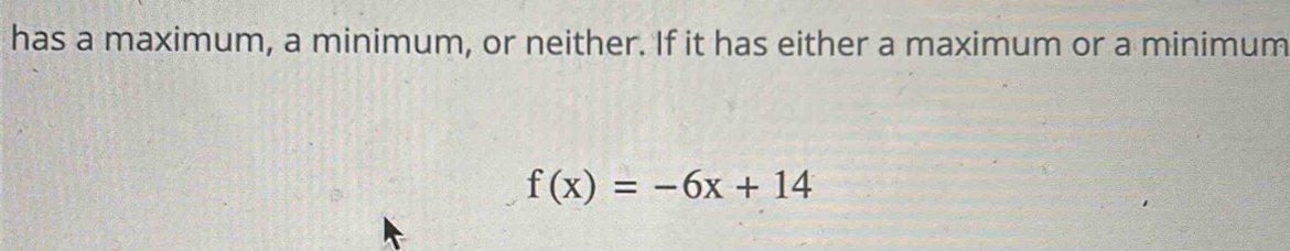 has a maximum, a minimum, or neither. If it has either a maximum or a minimum
f(x)=-6x+14