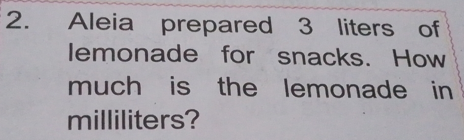 Aleia prepared 3 liters of 
lemonade for snacks. How 
much is the lemonade in
milliliters?