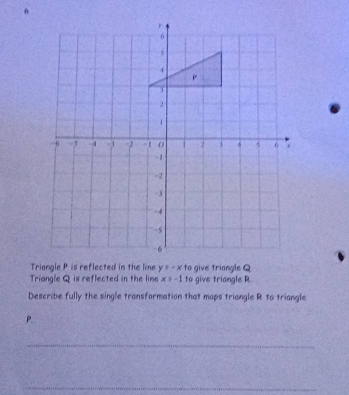 Triangle Q is reflected in the line x=-1 to give triangle R.
Describe fully the single transformation that maps triangle R to triangle
P.
_
_