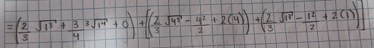 =( 2/3 sqrt(1^3)+ 3/4 sqrt[3](1^4)+0)+[( 2/3 sqrt(4^3)- 4^2/2 +2(4))+( 2/3 sqrt(13^2)- 1^2/2 +2(1))]