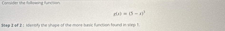 Consider the following function.
g(x)=(5-x)^3
Step 2 of 2 : Identify the shape of the more basic function found in step 1.