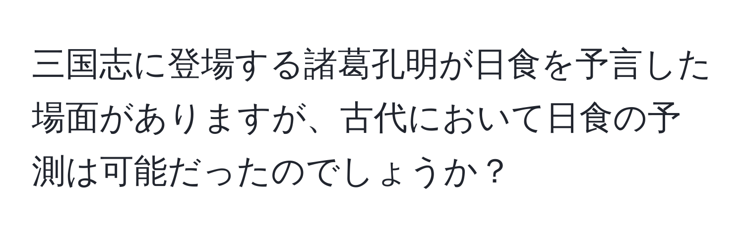 三国志に登場する諸葛孔明が日食を予言した場面がありますが、古代において日食の予測は可能だったのでしょうか？