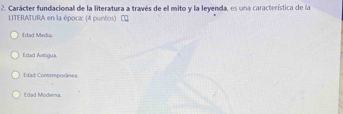 Carácter fundacional de la literatura a través de el mito y la leyenda, es una característica de la
LITERATURA en la época: (4 puntos)
Edad Media.
Edad Antigua.
Edad Contemporánea.
Edad Moderna.