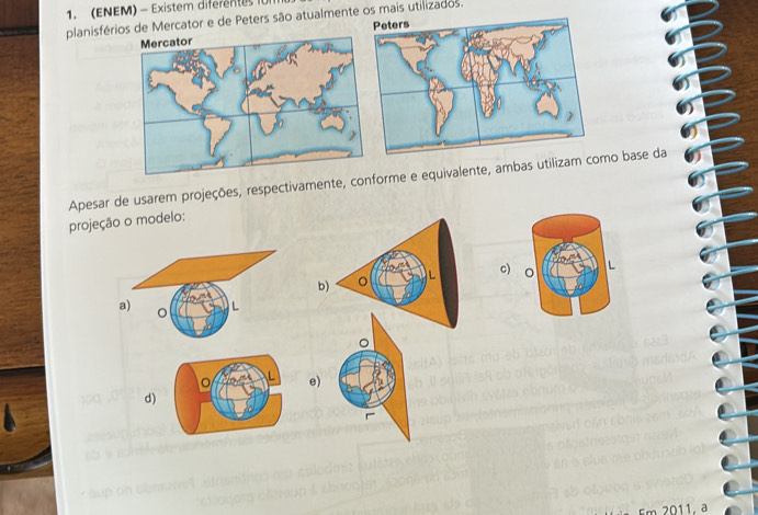 (ENEM) - Existem diferentes 10
planisférios de Mercator e de Peters são atualmente os mais utilizados.

Apesar de usarem projeções, respectivamente, conforme e equivalente, ambas utilizam cmo base da projeção o modelo:
c)
b) 。
e)
d)
011. a