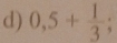 0,5+ 1/3 ;