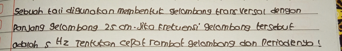 Sebugh tali digunakon membenfur gelombong trans versol dengon 
PonJong gecombang 25 om. Jika Freluensi gelombong tersebut 
adaich s Hz Tenruton cepof rambot gelombong don periodenyo!