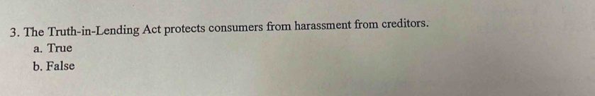 The Truth-in-Lending Act protects consumers from harassment from creditors.
a. True
b. False