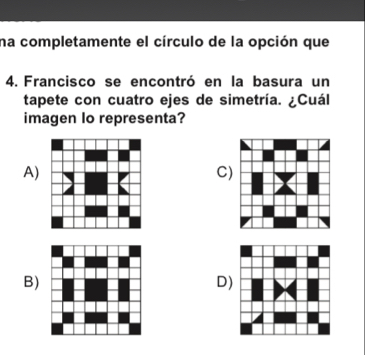 na completamente el círculo de la opción que
4. Francisco se encontró en la basura un
tapete con cuatro ejes de simetría. ¿Cuál
imagen Io representa?
A)
C)
B)
D)