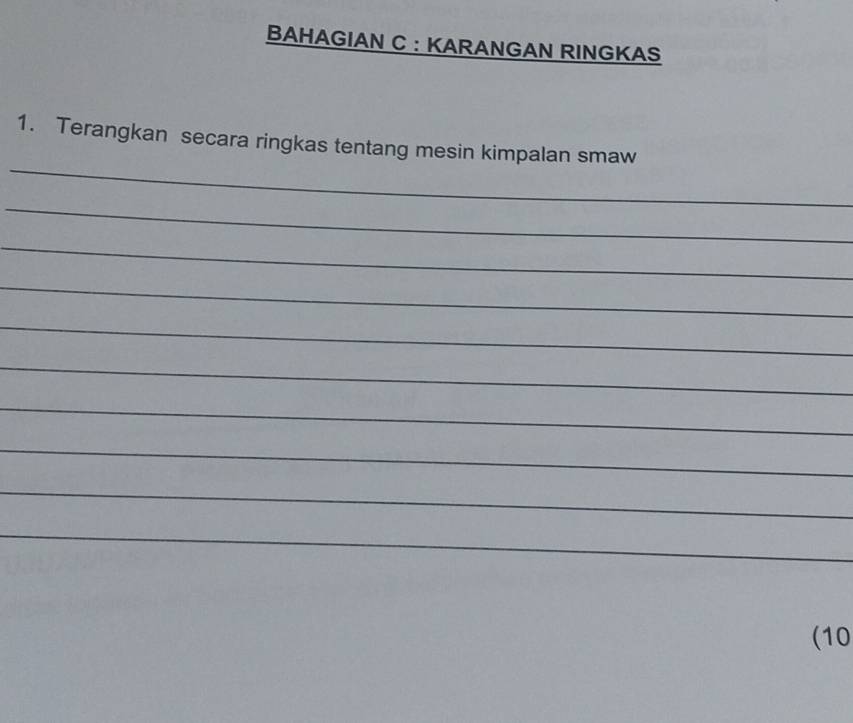 BAHAGIAN C : KARANGAN RINGKAS 
_ 
1. Terangkan secara ringkas tentang mesin kimpalan smaw 
_ 
_ 
_ 
_ 
_ 
_ 
_ 
_ 
_ 
(10