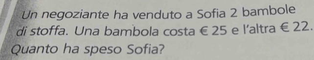 Un negoziante ha venduto a Sofia 2 bambole 
di stoffa. Una bambola costa € 25 e l’altra ∈ 22. 
Quanto ha speso Sofia?