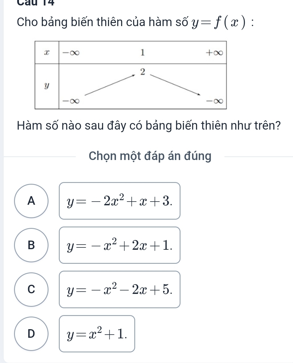 Cho bảng biến thiên của hàm số y=f(x) :
Hàm số nào sau đây có bảng biến thiên như trên?
Chọn một đáp án đúng
A y=-2x^2+x+3.
B y=-x^2+2x+1.
C y=-x^2-2x+5.
D y=x^2+1.