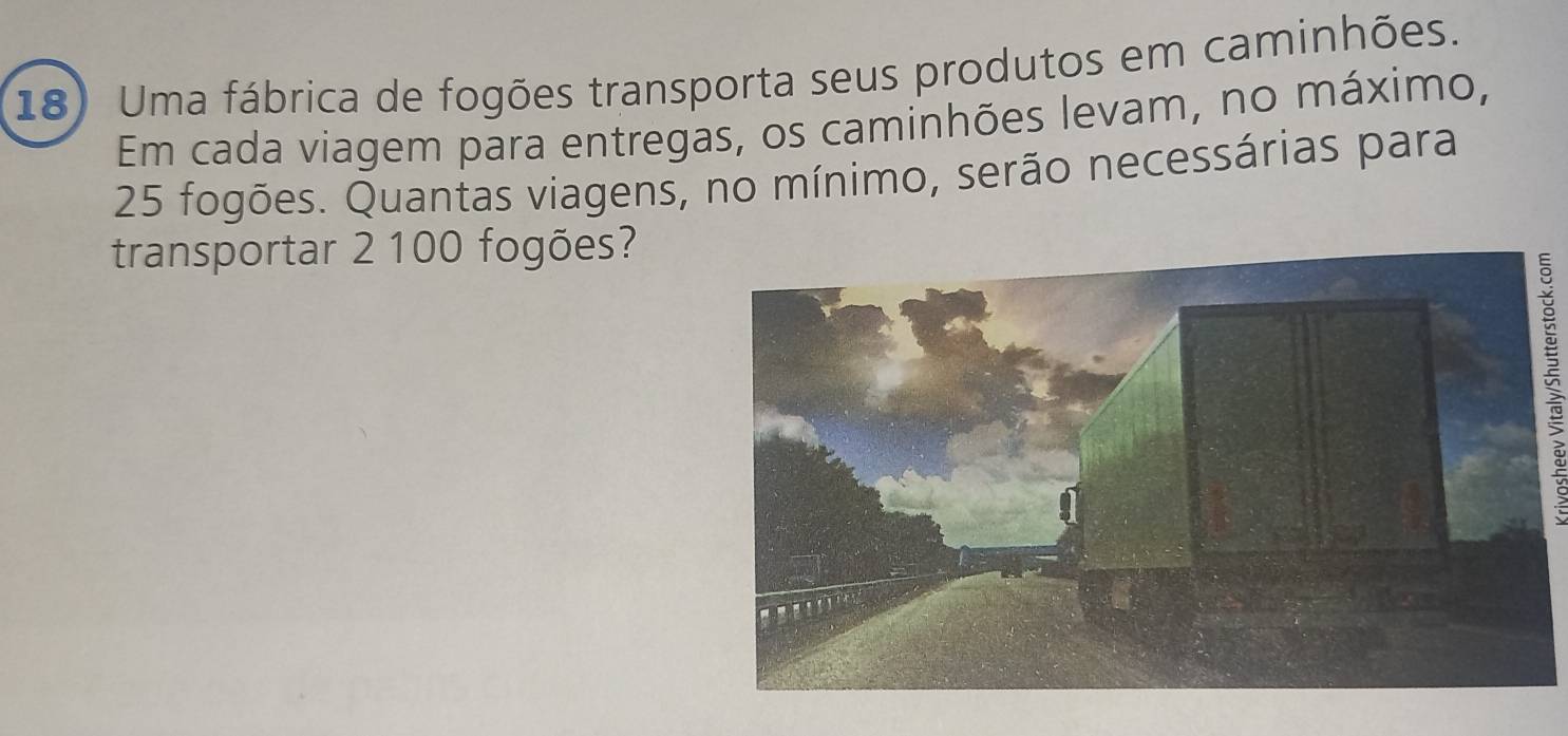 Uma fábrica de fogões transporta seus produtos em caminhões. 
Em cada viagem para entregas, os caminhões levam, no máximo,
25 fogões. Quantas viagens, no mínimo, serão necessárias para 
transportar 2 100 fogões?