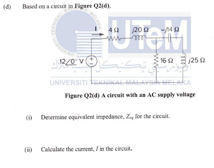 Based on a circuit in Figure Q2(d), 
Figure Q2(d) A circuit with an AC supply voltage 
(i) Determine equivalent impedance, Z_eq for the circuit. 
(ii) Calculate the current, I in the circuit.