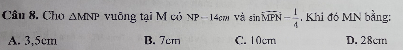 Cho △ MNP vuông tại M có NP=14cm và sin widehat MPN= 1/4 . Khi đó MN bằng:
A. 3,5cm B. 7cm C. 10cm D. 28cm