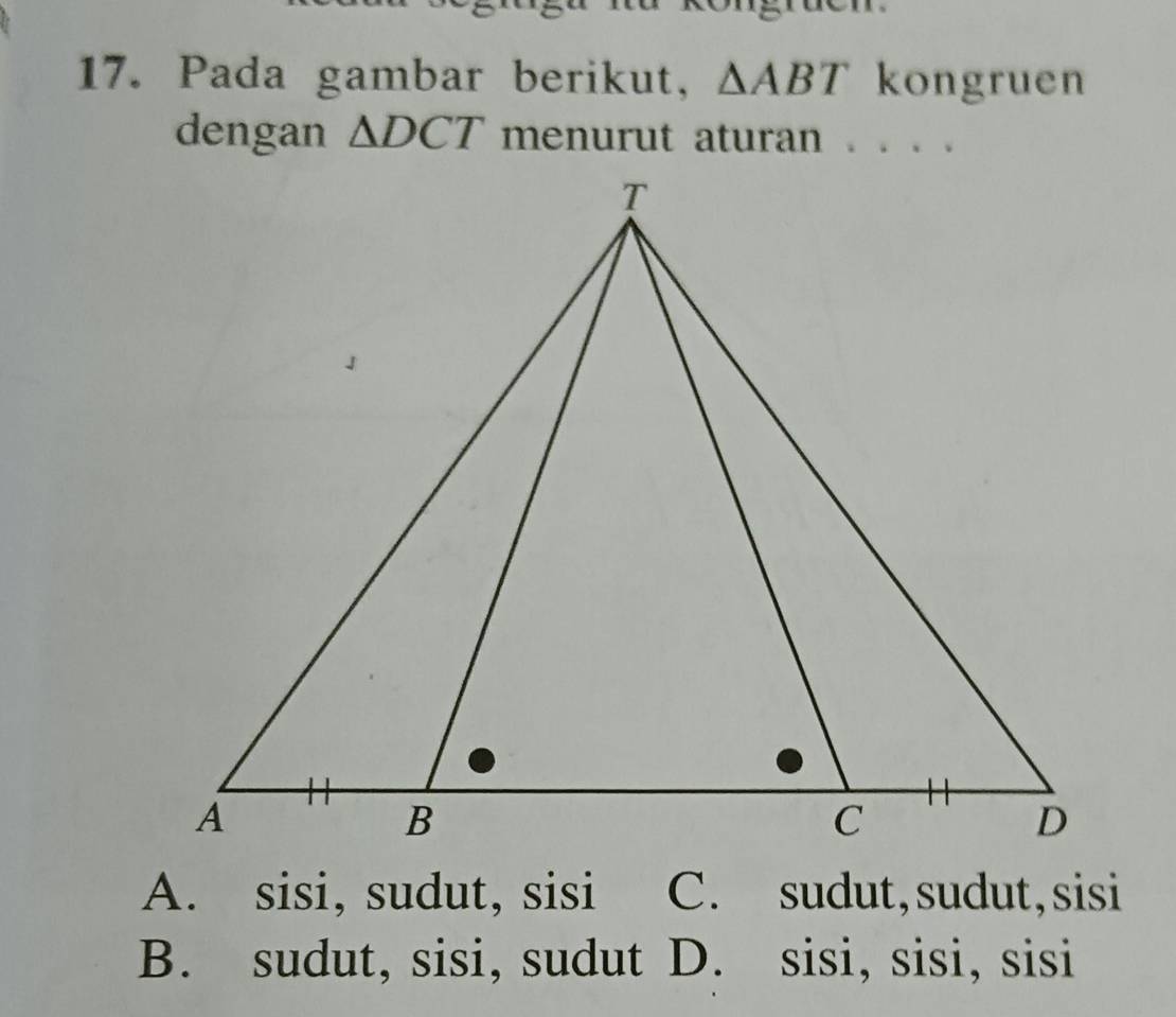 Pada gambar berikut, △ ABT kongruen
dengan △ DCT menurut aturan .
A. sisi, sudut, sisi C. sudut,sudut, sisi
B. sudut, sisi, sudut D. sisi, sisi, sisi