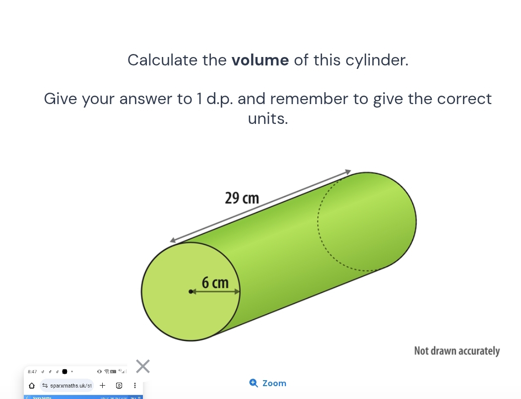 Calculate the volume of this cylinder. 
Give your answer to 1 d.p. and remember to give the correct 
units. 
Not drawn accurately 
% sparxmaths.uk/s1 : Zoom