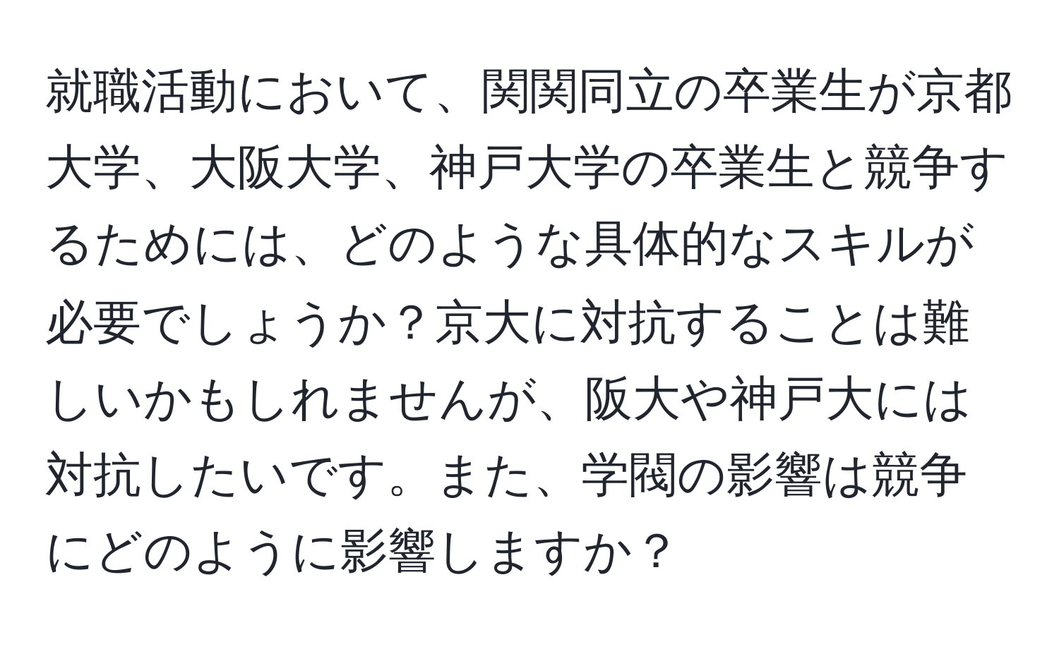 就職活動において、関関同立の卒業生が京都大学、大阪大学、神戸大学の卒業生と競争するためには、どのような具体的なスキルが必要でしょうか？京大に対抗することは難しいかもしれませんが、阪大や神戸大には対抗したいです。また、学閥の影響は競争にどのように影響しますか？