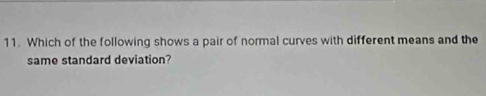 Which of the following shows a pair of normal curves with different means and the 
same standard deviation?