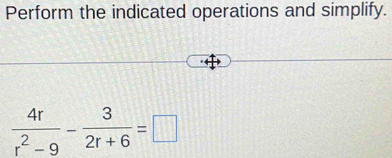 Perform the indicated operations and simplify.
 4r/r^2-9 - 3/2r+6 =□