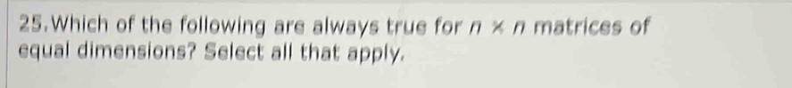 Which of the following are always true for n* n matrices of 
equal dimensions? Select all that apply.