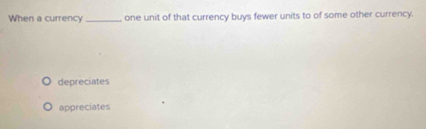 When a currency _one unit of that currency buys fewer units to of some other currency.
depreciates
appreciates